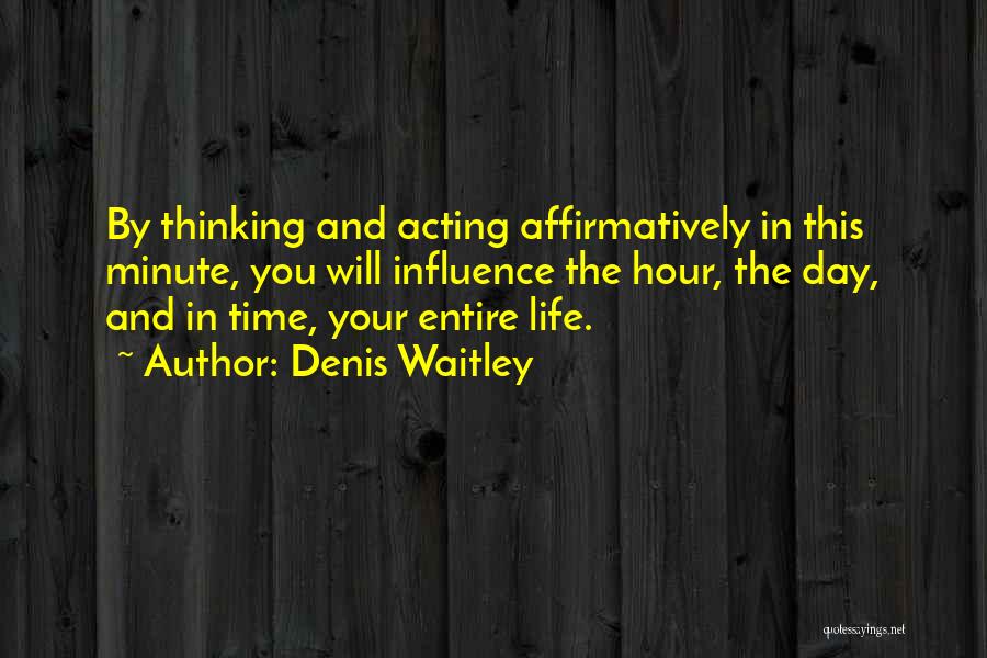 Denis Waitley Quotes: By Thinking And Acting Affirmatively In This Minute, You Will Influence The Hour, The Day, And In Time, Your Entire