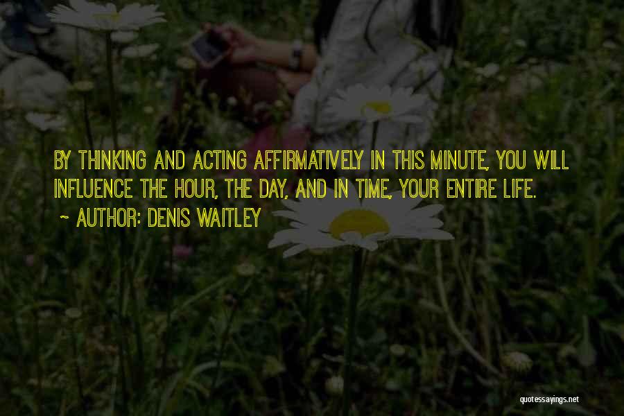 Denis Waitley Quotes: By Thinking And Acting Affirmatively In This Minute, You Will Influence The Hour, The Day, And In Time, Your Entire