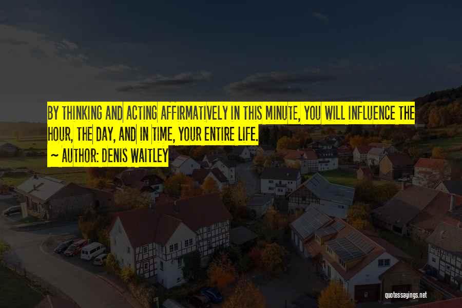 Denis Waitley Quotes: By Thinking And Acting Affirmatively In This Minute, You Will Influence The Hour, The Day, And In Time, Your Entire