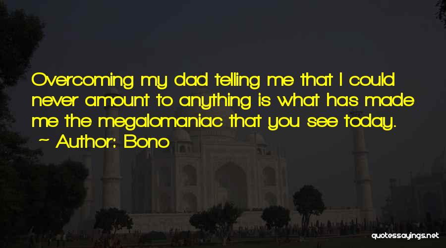 Bono Quotes: Overcoming My Dad Telling Me That I Could Never Amount To Anything Is What Has Made Me The Megalomaniac That