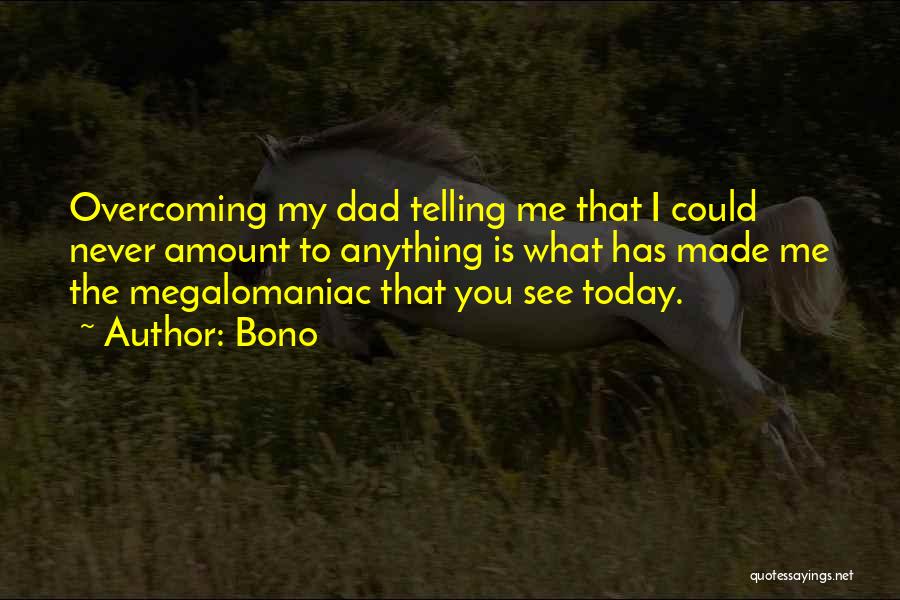 Bono Quotes: Overcoming My Dad Telling Me That I Could Never Amount To Anything Is What Has Made Me The Megalomaniac That