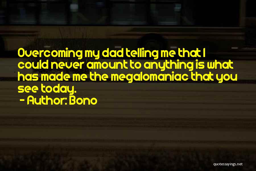 Bono Quotes: Overcoming My Dad Telling Me That I Could Never Amount To Anything Is What Has Made Me The Megalomaniac That