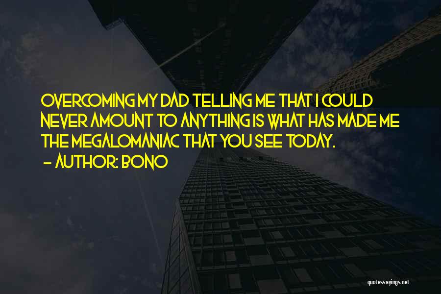 Bono Quotes: Overcoming My Dad Telling Me That I Could Never Amount To Anything Is What Has Made Me The Megalomaniac That