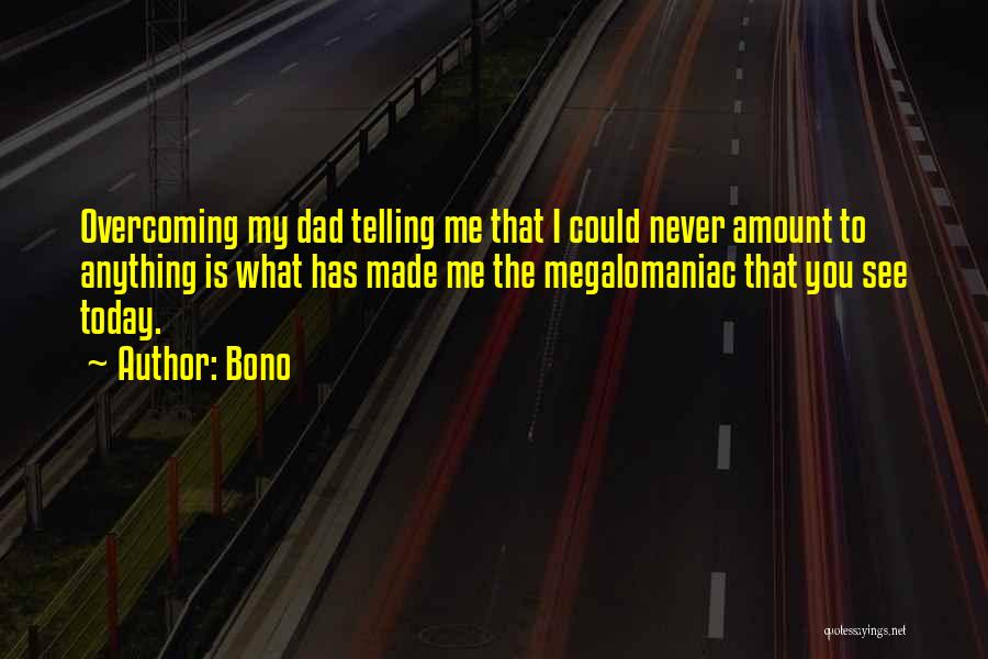 Bono Quotes: Overcoming My Dad Telling Me That I Could Never Amount To Anything Is What Has Made Me The Megalomaniac That