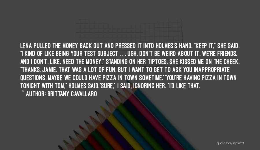 Brittany Cavallaro Quotes: Lena Pulled The Money Back Out And Pressed It Into Holmes's Hand. Keep It, She Said. I Kind Of Like