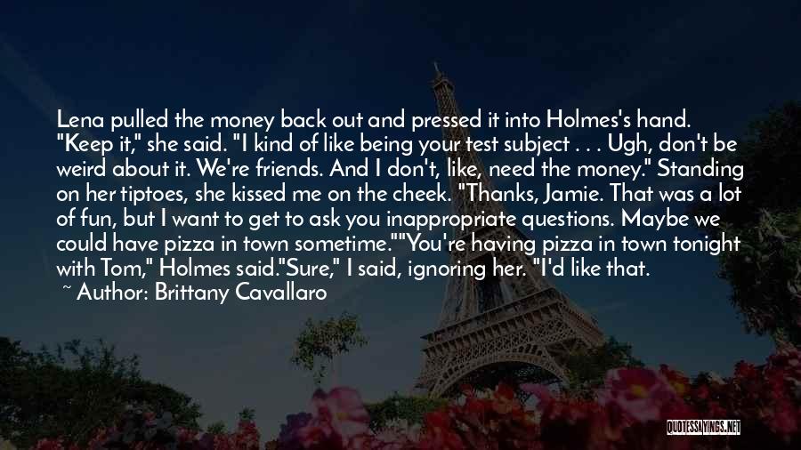 Brittany Cavallaro Quotes: Lena Pulled The Money Back Out And Pressed It Into Holmes's Hand. Keep It, She Said. I Kind Of Like