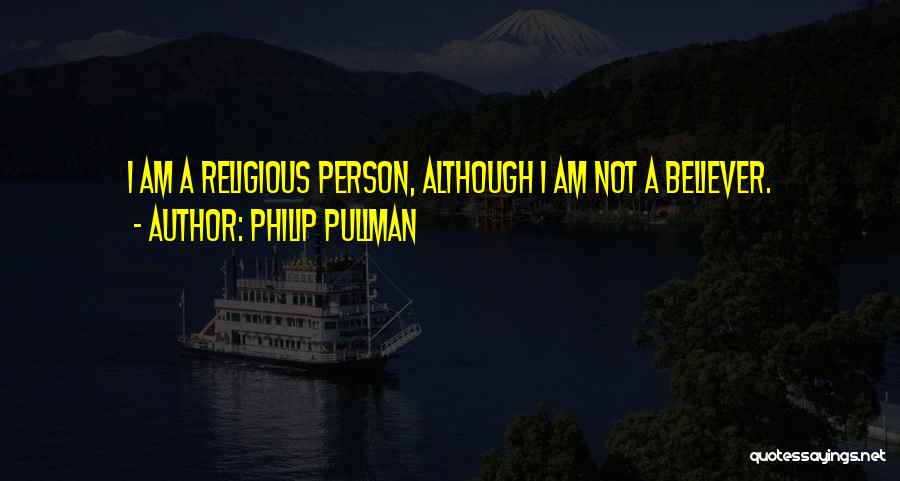 Philip Pullman Quotes: I Am A Religious Person, Although I Am Not A Believer.