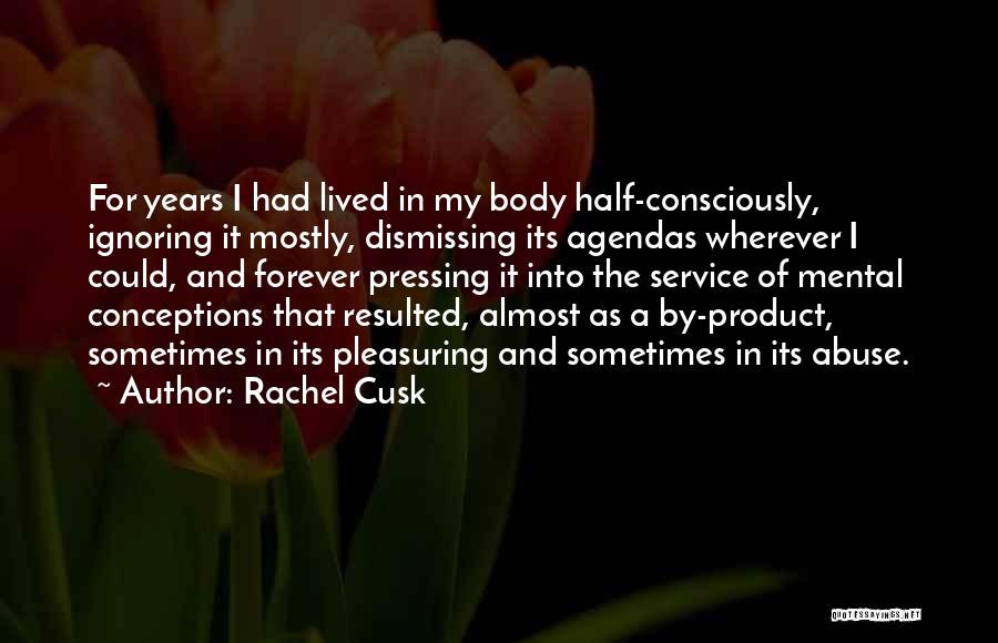 Rachel Cusk Quotes: For Years I Had Lived In My Body Half-consciously, Ignoring It Mostly, Dismissing Its Agendas Wherever I Could, And Forever