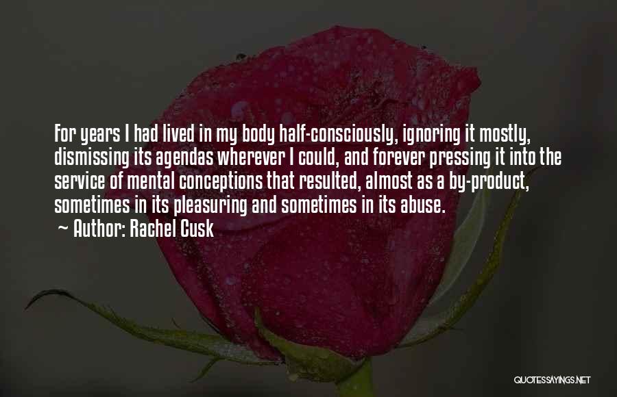 Rachel Cusk Quotes: For Years I Had Lived In My Body Half-consciously, Ignoring It Mostly, Dismissing Its Agendas Wherever I Could, And Forever