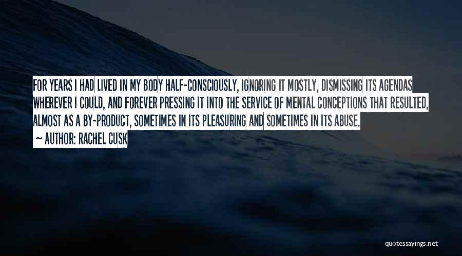 Rachel Cusk Quotes: For Years I Had Lived In My Body Half-consciously, Ignoring It Mostly, Dismissing Its Agendas Wherever I Could, And Forever