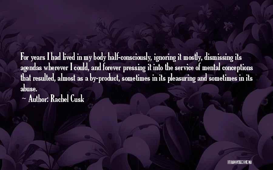 Rachel Cusk Quotes: For Years I Had Lived In My Body Half-consciously, Ignoring It Mostly, Dismissing Its Agendas Wherever I Could, And Forever