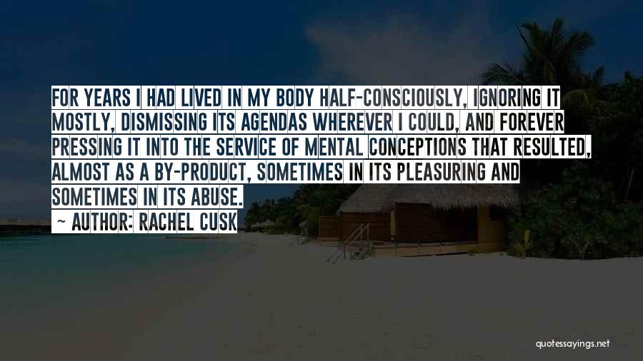 Rachel Cusk Quotes: For Years I Had Lived In My Body Half-consciously, Ignoring It Mostly, Dismissing Its Agendas Wherever I Could, And Forever