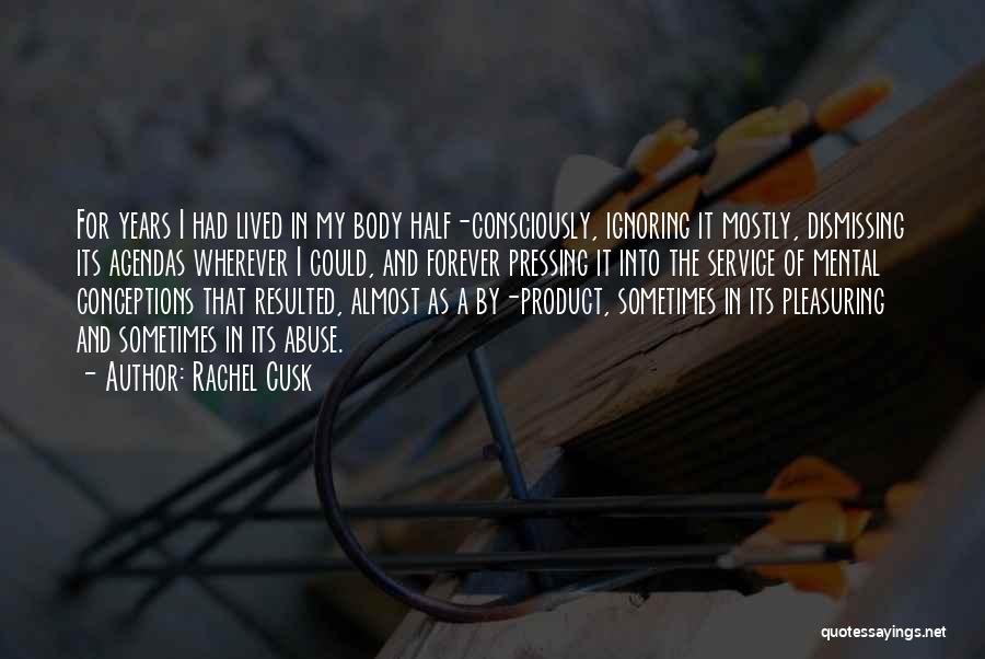 Rachel Cusk Quotes: For Years I Had Lived In My Body Half-consciously, Ignoring It Mostly, Dismissing Its Agendas Wherever I Could, And Forever