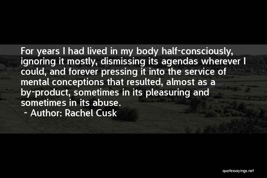 Rachel Cusk Quotes: For Years I Had Lived In My Body Half-consciously, Ignoring It Mostly, Dismissing Its Agendas Wherever I Could, And Forever