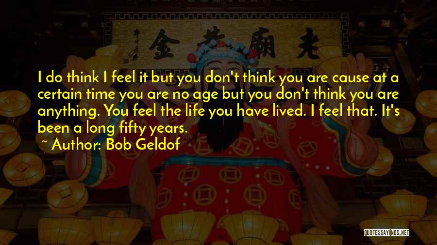 Bob Geldof Quotes: I Do Think I Feel It But You Don't Think You Are Cause At A Certain Time You Are No