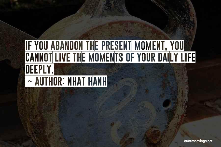 Nhat Hanh Quotes: If You Abandon The Present Moment, You Cannot Live The Moments Of Your Daily Life Deeply.