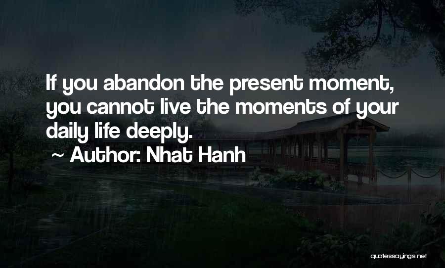 Nhat Hanh Quotes: If You Abandon The Present Moment, You Cannot Live The Moments Of Your Daily Life Deeply.