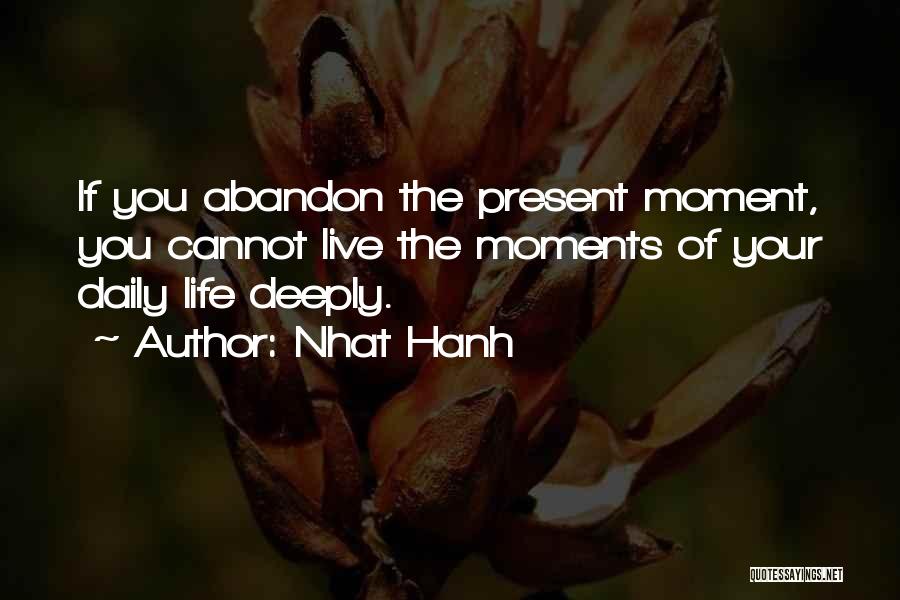 Nhat Hanh Quotes: If You Abandon The Present Moment, You Cannot Live The Moments Of Your Daily Life Deeply.