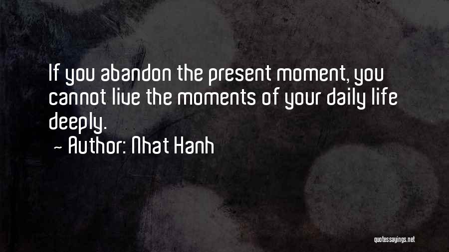 Nhat Hanh Quotes: If You Abandon The Present Moment, You Cannot Live The Moments Of Your Daily Life Deeply.