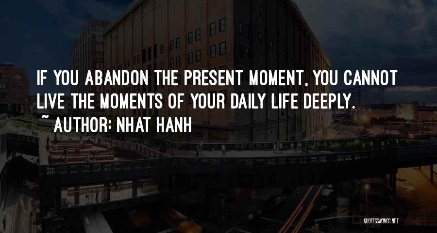 Nhat Hanh Quotes: If You Abandon The Present Moment, You Cannot Live The Moments Of Your Daily Life Deeply.