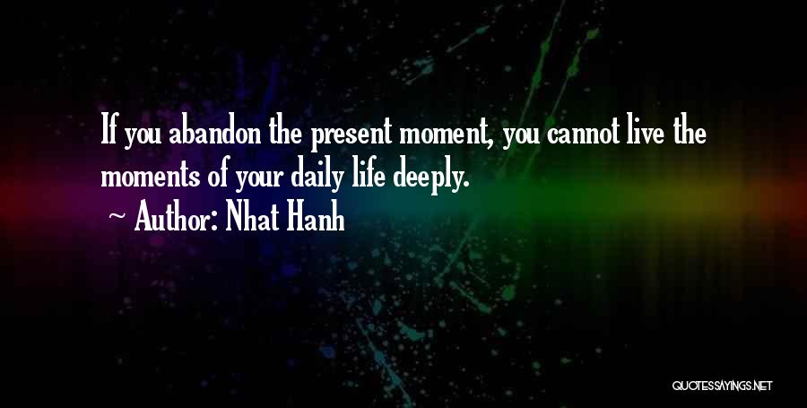 Nhat Hanh Quotes: If You Abandon The Present Moment, You Cannot Live The Moments Of Your Daily Life Deeply.