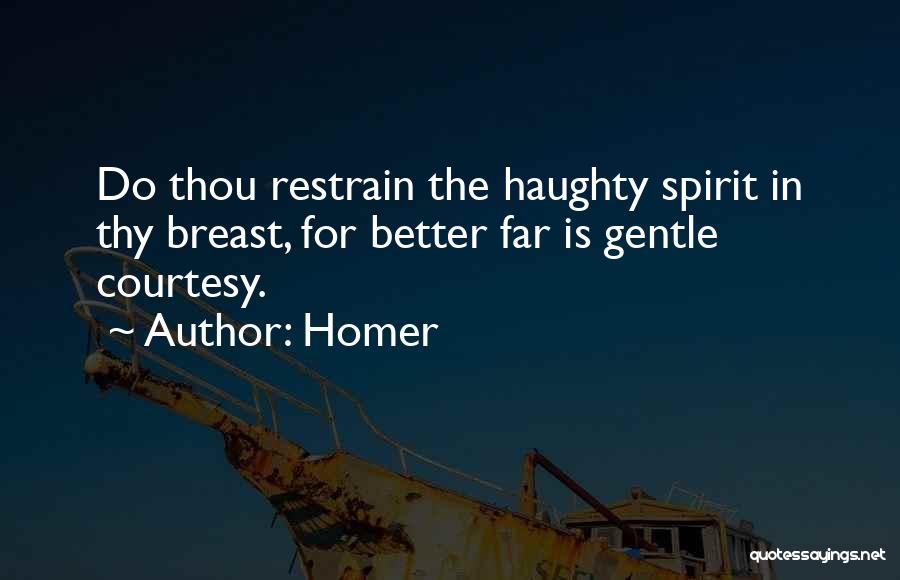 Homer Quotes: Do Thou Restrain The Haughty Spirit In Thy Breast, For Better Far Is Gentle Courtesy.