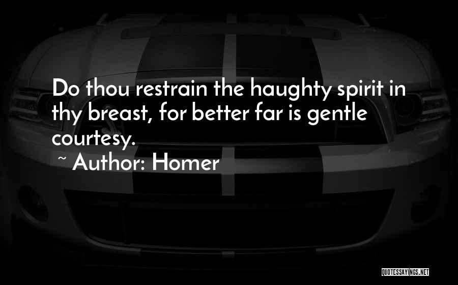 Homer Quotes: Do Thou Restrain The Haughty Spirit In Thy Breast, For Better Far Is Gentle Courtesy.