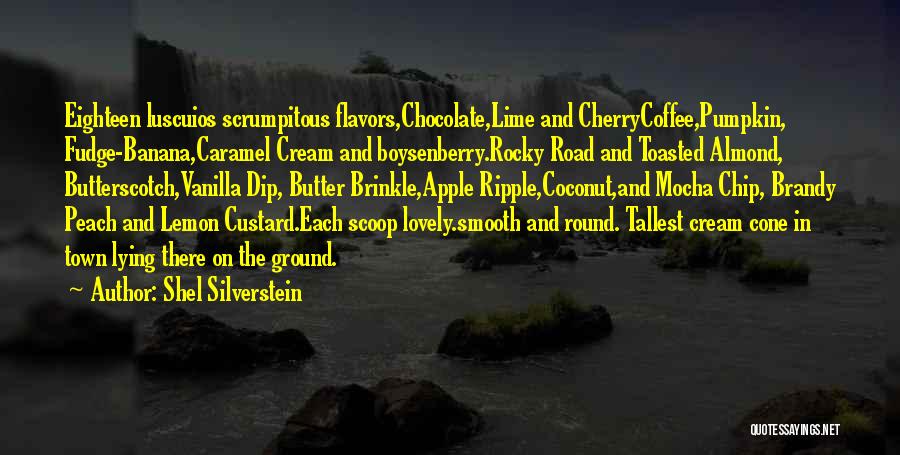 Shel Silverstein Quotes: Eighteen Luscuios Scrumpitous Flavors,chocolate,lime And Cherrycoffee,pumpkin, Fudge-banana,caramel Cream And Boysenberry.rocky Road And Toasted Almond, Butterscotch,vanilla Dip, Butter Brinkle,apple Ripple,coconut,and Mocha