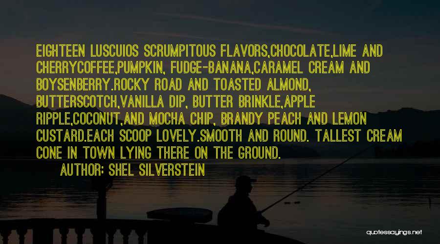 Shel Silverstein Quotes: Eighteen Luscuios Scrumpitous Flavors,chocolate,lime And Cherrycoffee,pumpkin, Fudge-banana,caramel Cream And Boysenberry.rocky Road And Toasted Almond, Butterscotch,vanilla Dip, Butter Brinkle,apple Ripple,coconut,and Mocha