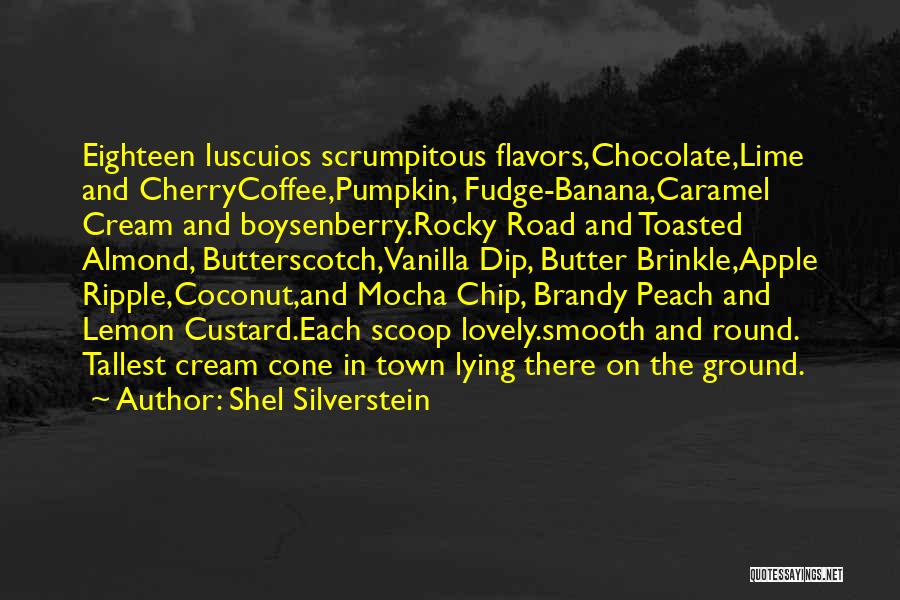 Shel Silverstein Quotes: Eighteen Luscuios Scrumpitous Flavors,chocolate,lime And Cherrycoffee,pumpkin, Fudge-banana,caramel Cream And Boysenberry.rocky Road And Toasted Almond, Butterscotch,vanilla Dip, Butter Brinkle,apple Ripple,coconut,and Mocha