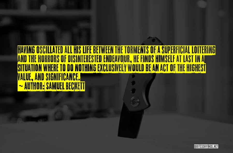 Samuel Beckett Quotes: Having Oscillated All His Life Between The Torments Of A Superficial Loitering And The Horrors Of Disinterested Endeavour, He Finds