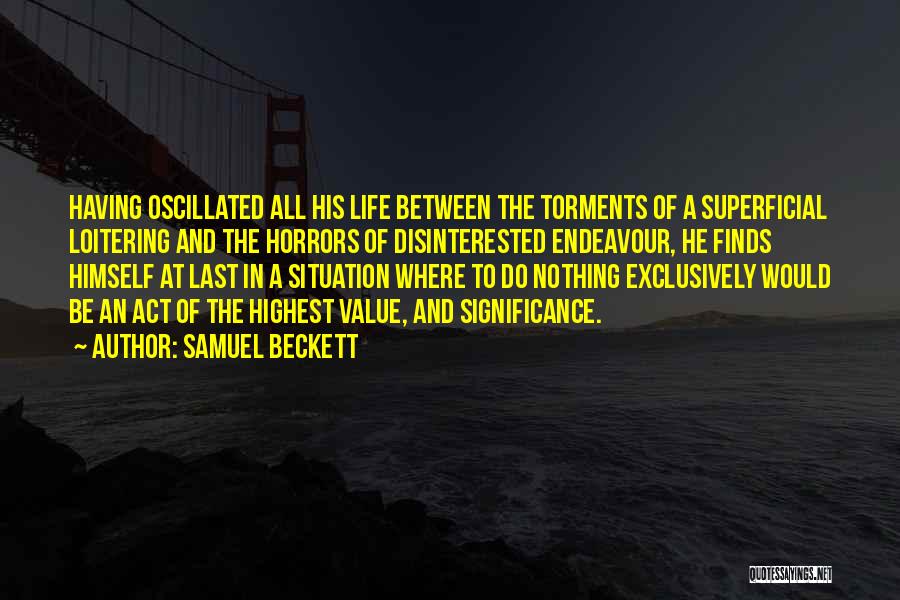 Samuel Beckett Quotes: Having Oscillated All His Life Between The Torments Of A Superficial Loitering And The Horrors Of Disinterested Endeavour, He Finds