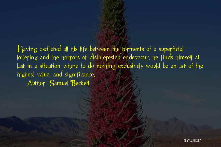 Samuel Beckett Quotes: Having Oscillated All His Life Between The Torments Of A Superficial Loitering And The Horrors Of Disinterested Endeavour, He Finds