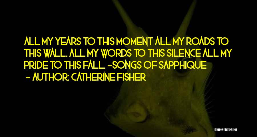 Catherine Fisher Quotes: All My Years To This Moment All My Roads To This Wall. All My Words To This Silence All My