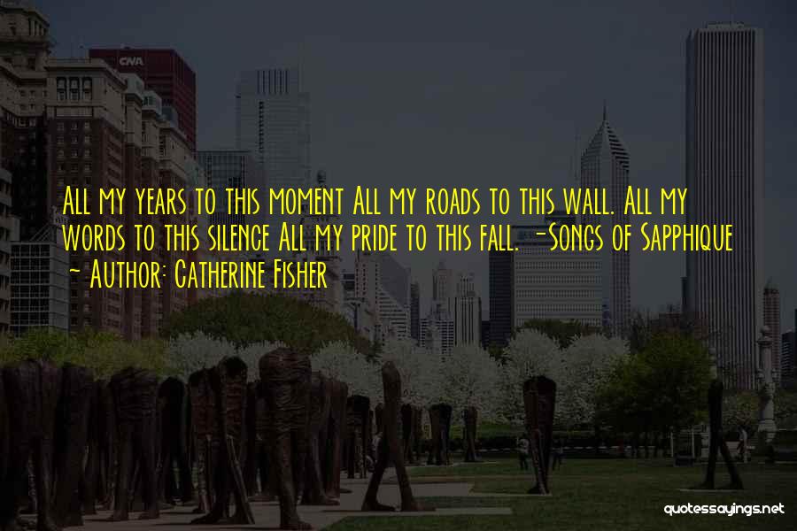 Catherine Fisher Quotes: All My Years To This Moment All My Roads To This Wall. All My Words To This Silence All My