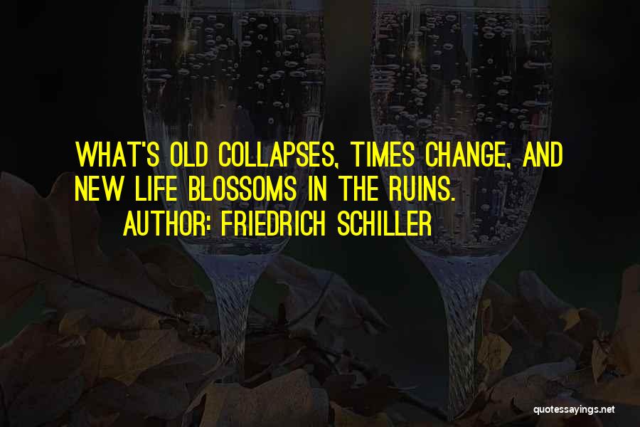 Friedrich Schiller Quotes: What's Old Collapses, Times Change, And New Life Blossoms In The Ruins.