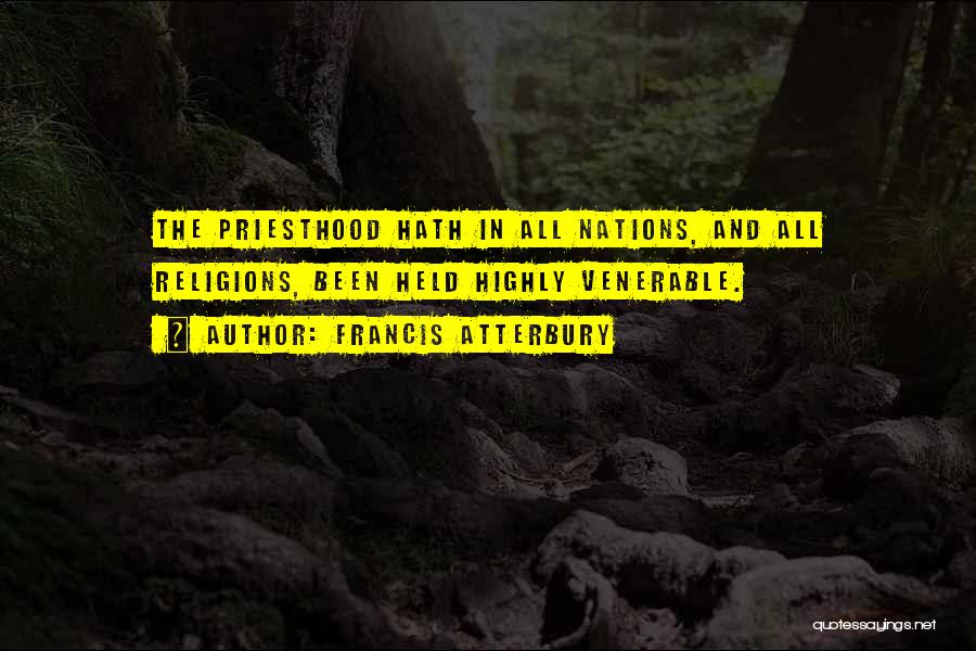 Francis Atterbury Quotes: The Priesthood Hath In All Nations, And All Religions, Been Held Highly Venerable.