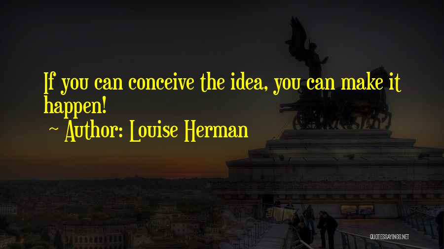 Louise Herman Quotes: If You Can Conceive The Idea, You Can Make It Happen!