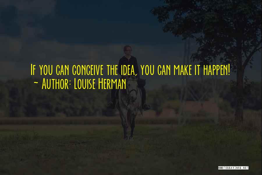 Louise Herman Quotes: If You Can Conceive The Idea, You Can Make It Happen!