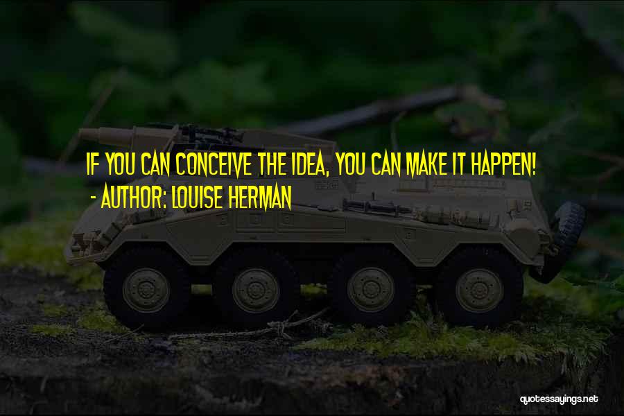 Louise Herman Quotes: If You Can Conceive The Idea, You Can Make It Happen!