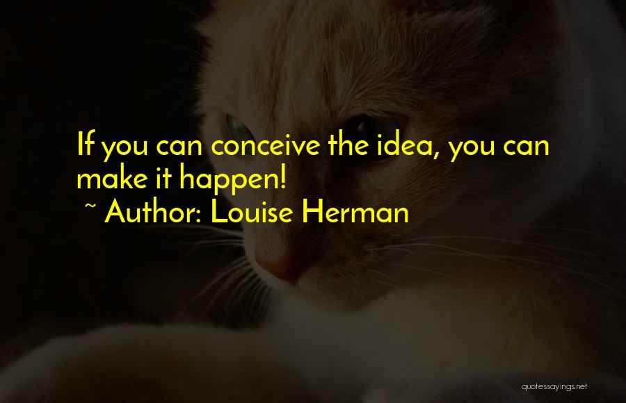 Louise Herman Quotes: If You Can Conceive The Idea, You Can Make It Happen!