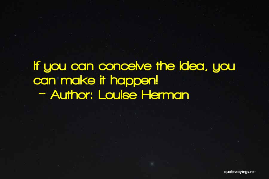 Louise Herman Quotes: If You Can Conceive The Idea, You Can Make It Happen!