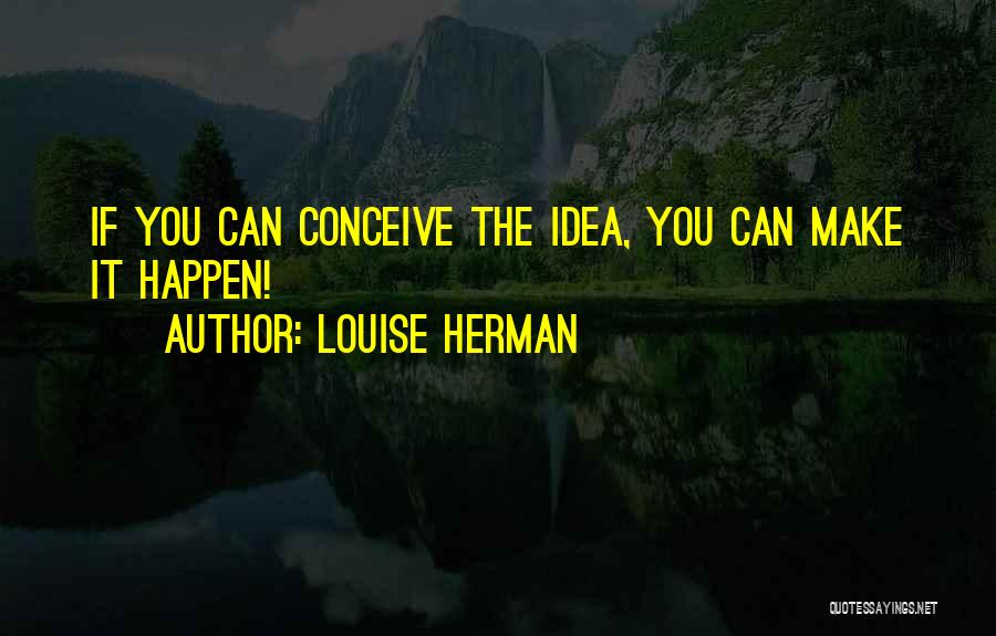 Louise Herman Quotes: If You Can Conceive The Idea, You Can Make It Happen!