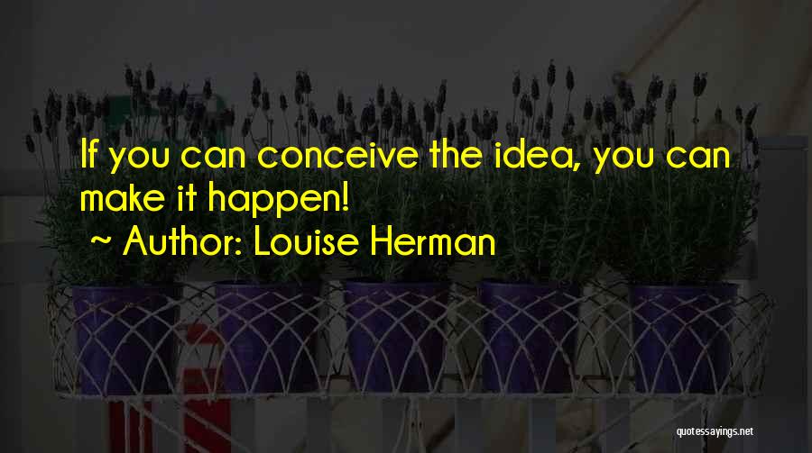 Louise Herman Quotes: If You Can Conceive The Idea, You Can Make It Happen!