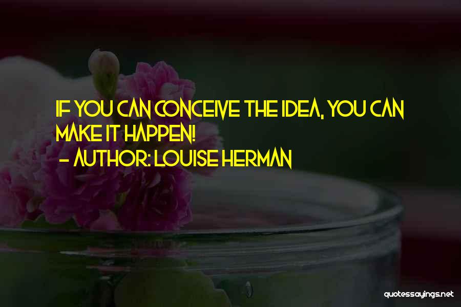 Louise Herman Quotes: If You Can Conceive The Idea, You Can Make It Happen!