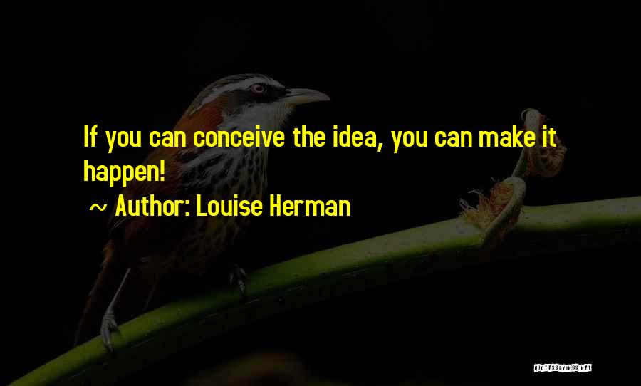 Louise Herman Quotes: If You Can Conceive The Idea, You Can Make It Happen!