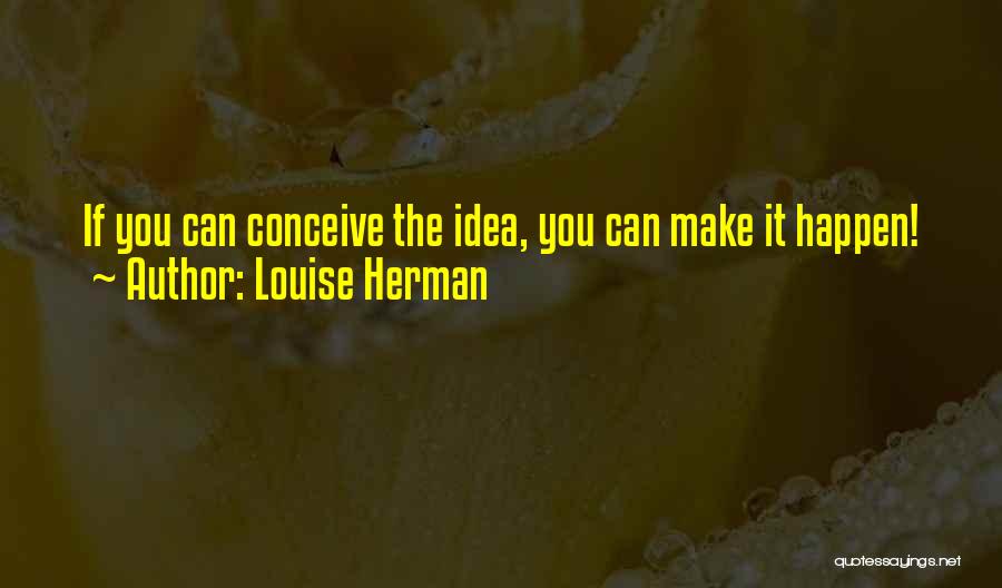 Louise Herman Quotes: If You Can Conceive The Idea, You Can Make It Happen!