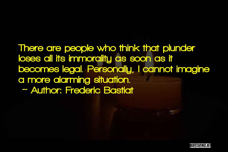 Frederic Bastiat Quotes: There Are People Who Think That Plunder Loses All Its Immorality As Soon As It Becomes Legal. Personally, I Cannot