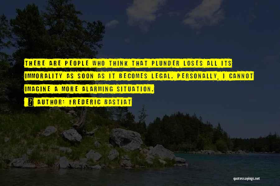 Frederic Bastiat Quotes: There Are People Who Think That Plunder Loses All Its Immorality As Soon As It Becomes Legal. Personally, I Cannot
