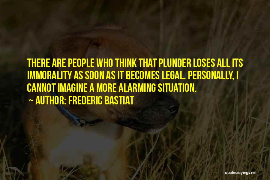 Frederic Bastiat Quotes: There Are People Who Think That Plunder Loses All Its Immorality As Soon As It Becomes Legal. Personally, I Cannot